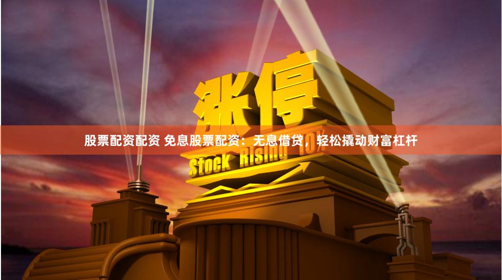 股票配资配资 免息股票配资：无息借贷，轻松撬动财富杠杆