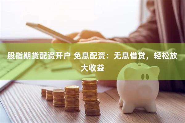 股指期货配资开户 免息配资：无息借贷，轻松放大收益