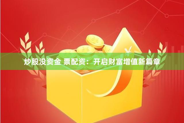 炒股没资金 票配资：开启财富增值新篇章