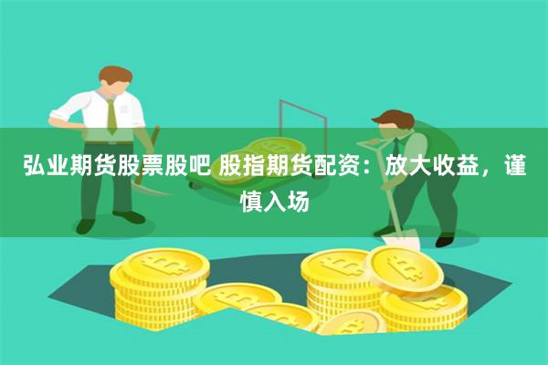 弘业期货股票股吧 股指期货配资：放大收益，谨慎入场