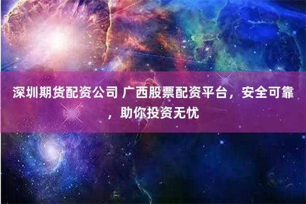 深圳期货配资公司 广西股票配资平台，安全可靠，助你投资无忧