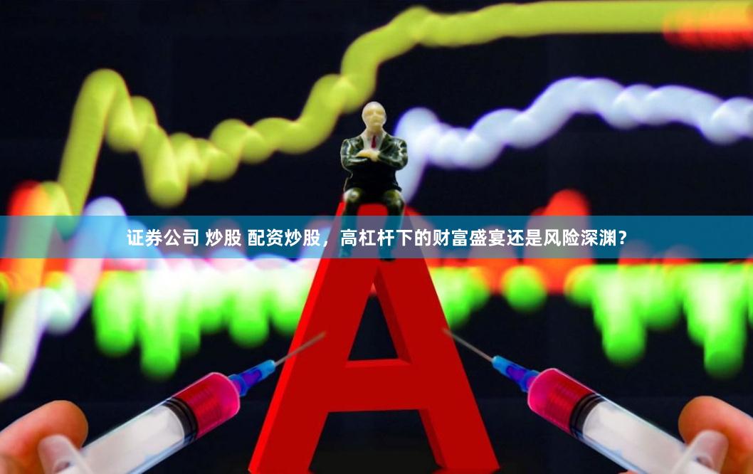 证券公司 炒股 配资炒股，高杠杆下的财富盛宴还是风险深渊？