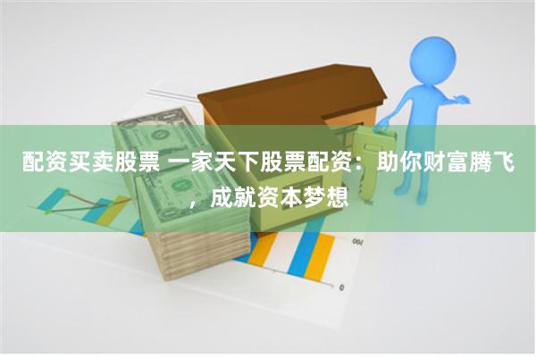 配资买卖股票 一家天下股票配资：助你财富腾飞，成就资本梦想