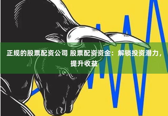 正规的股票配资公司 股票配资资金：解锁投资潜力，提升收益