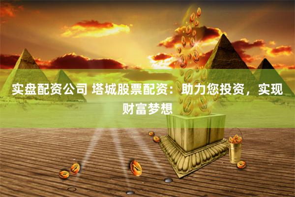 实盘配资公司 塔城股票配资：助力您投资，实现财富梦想