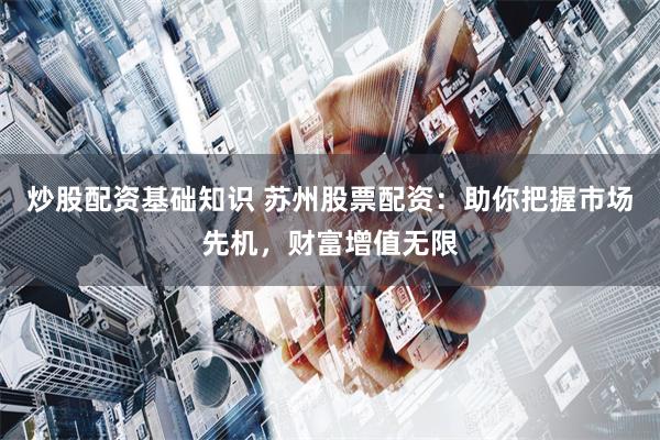 炒股配资基础知识 苏州股票配资：助你把握市场先机，财富增值无限