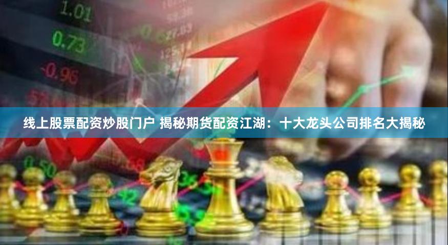 线上股票配资炒股门户 揭秘期货配资江湖：十大龙头公司排名大揭秘