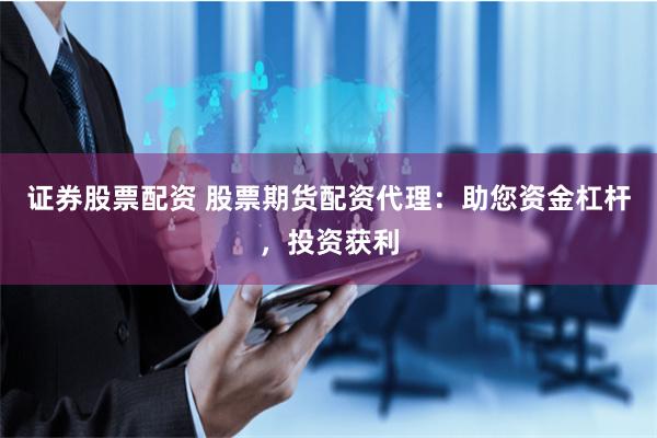 证券股票配资 股票期货配资代理：助您资金杠杆，投资获利