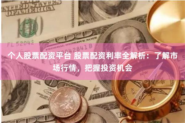 个人股票配资平台 股票配资利率全解析：了解市场行情，把握投资机会