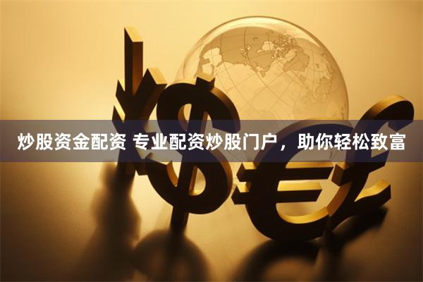 炒股资金配资 专业配资炒股门户，助你轻松致富