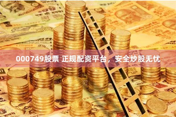 000749股票 正规配资平台，安全炒股无忧