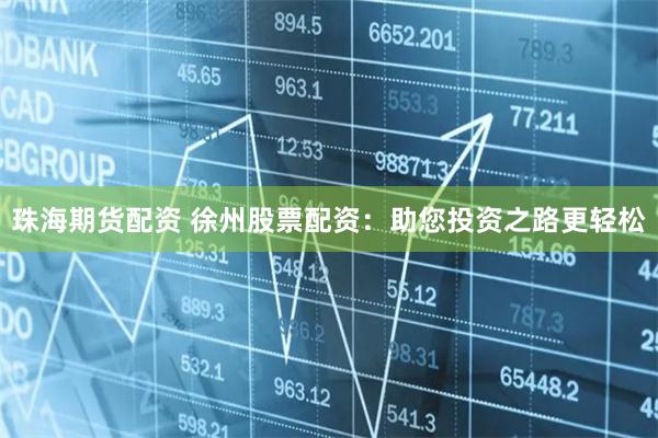 珠海期货配资 徐州股票配资：助您投资之路更轻松