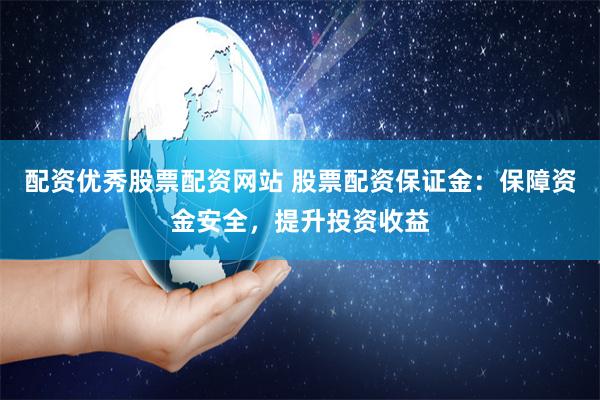配资优秀股票配资网站 股票配资保证金：保障资金安全，提升投资收益