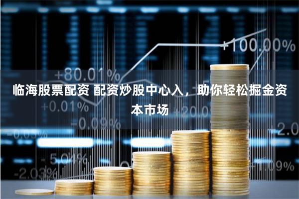 临海股票配资 配资炒股中心入，助你轻松掘金资本市场