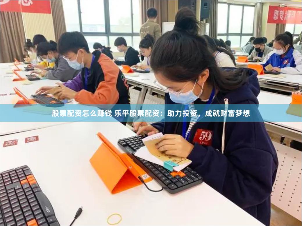 股票配资怎么赚钱 乐平股票配资：助力投资，成就财富梦想