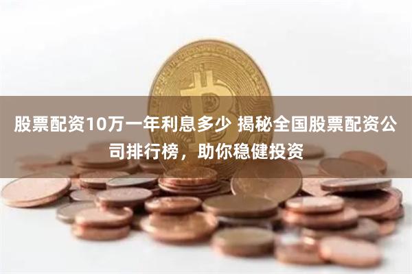 股票配资10万一年利息多少 揭秘全国股票配资公司排行榜，助你稳健投资