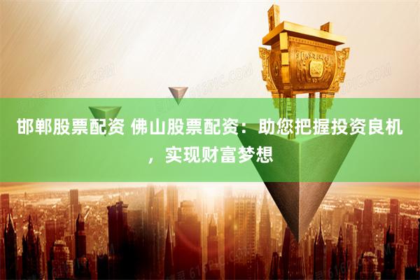 邯郸股票配资 佛山股票配资：助您把握投资良机，实现财富梦想