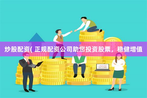 炒股配资( 正规配资公司助您投资股票，稳健增值