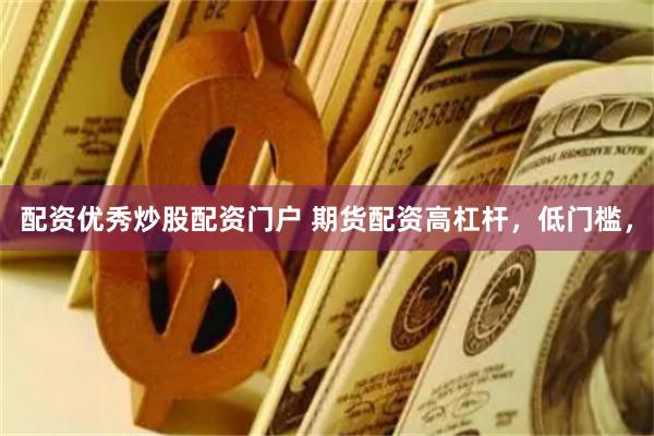 配资优秀炒股配资门户 期货配资高杠杆，低门槛，