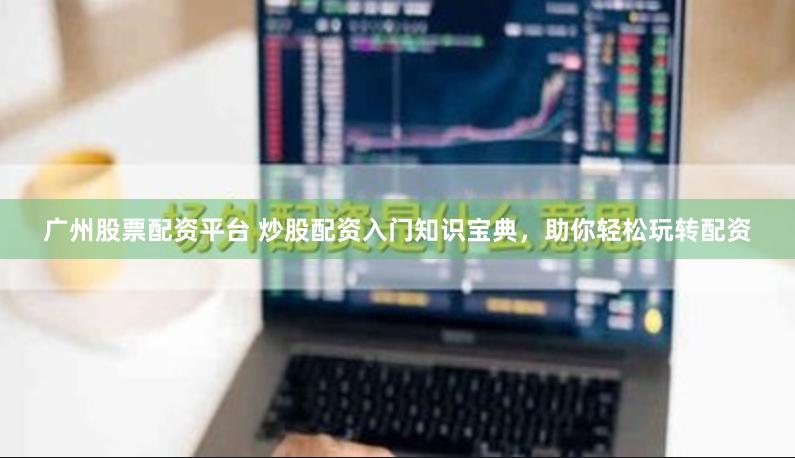 广州股票配资平台 炒股配资入门知识宝典，助你轻松玩转配资