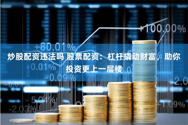 炒股配资违法吗 股票配资：杠杆撬动财富，助你投资更上一层楼