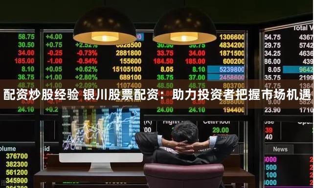 配资炒股经验 银川股票配资：助力投资者把握市场机遇