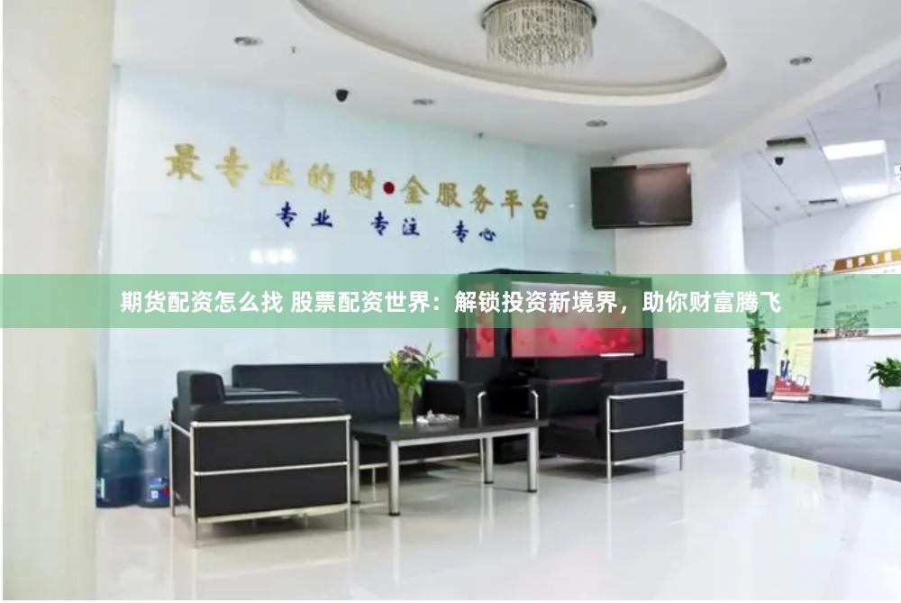 期货配资怎么找 股票配资世界：解锁投资新境界，助你财富腾飞