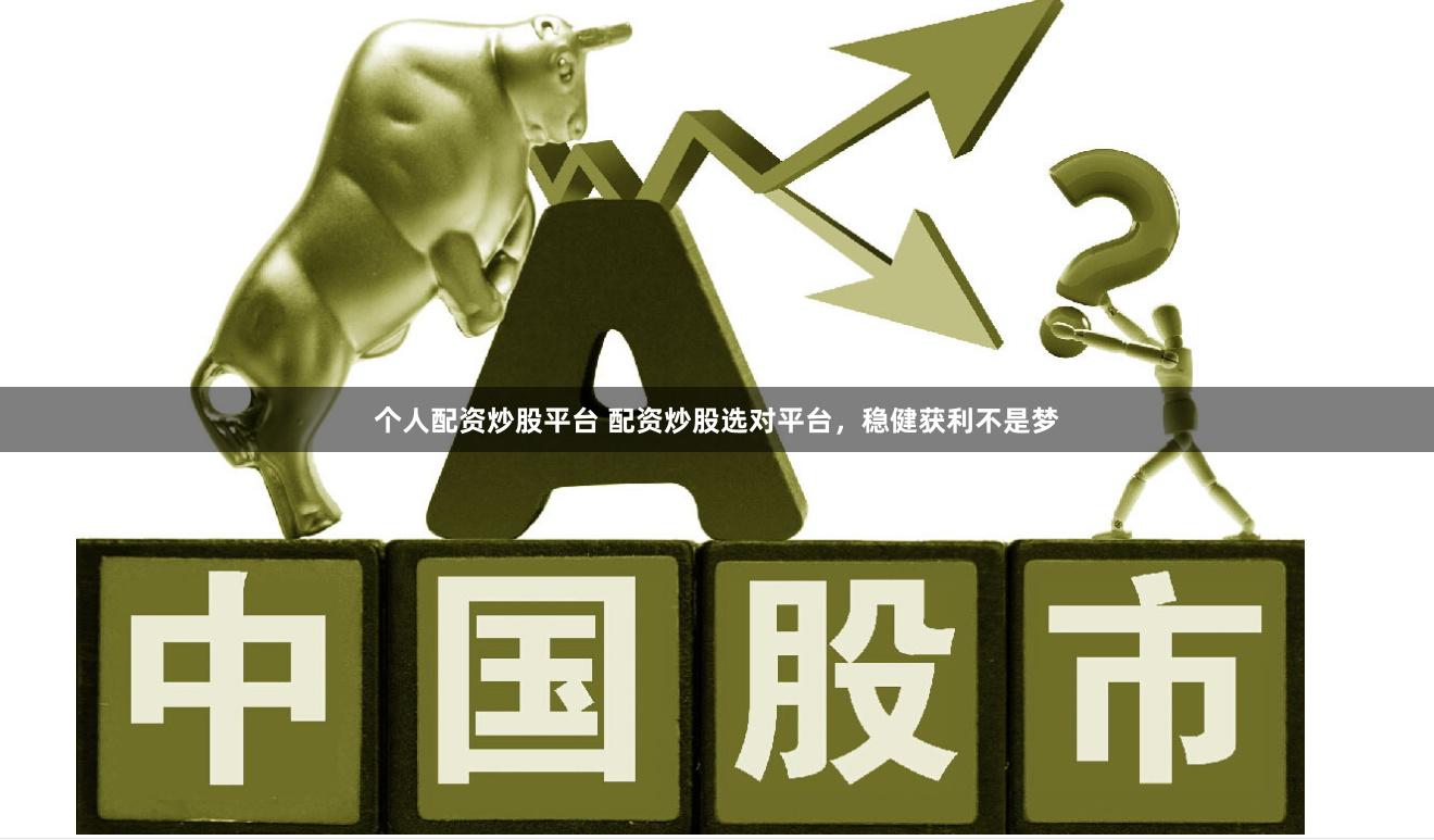 个人配资炒股平台 配资炒股选对平台，稳健获利不是梦
