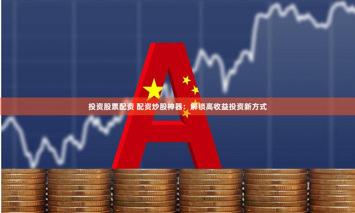 投资股票配资 配资炒股神器：解锁高收益投资新方式