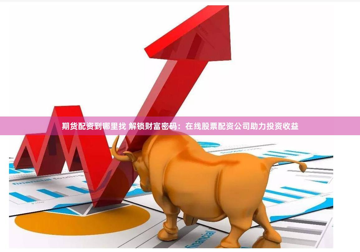 期货配资到哪里找 解锁财富密码：在线股票配资公司助力投资收益