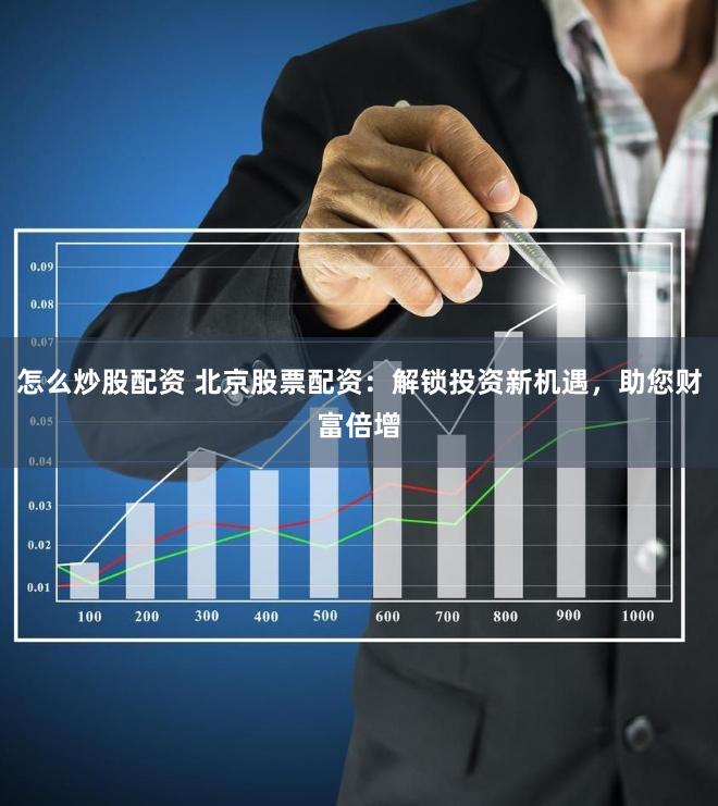 怎么炒股配资 北京股票配资：解锁投资新机遇，助您财富倍增