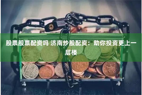 股票股票配资吗 济南炒股配资：助你投资更上一层楼