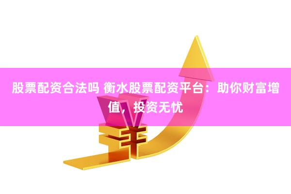 股票配资合法吗 衡水股票配资平台：助你财富增值，投资无忧