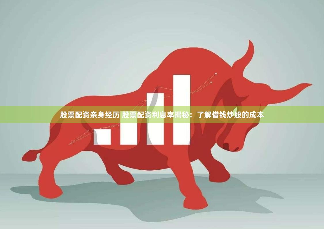 股票配资亲身经历 股票配资利息率揭秘：了解借钱炒股的成本