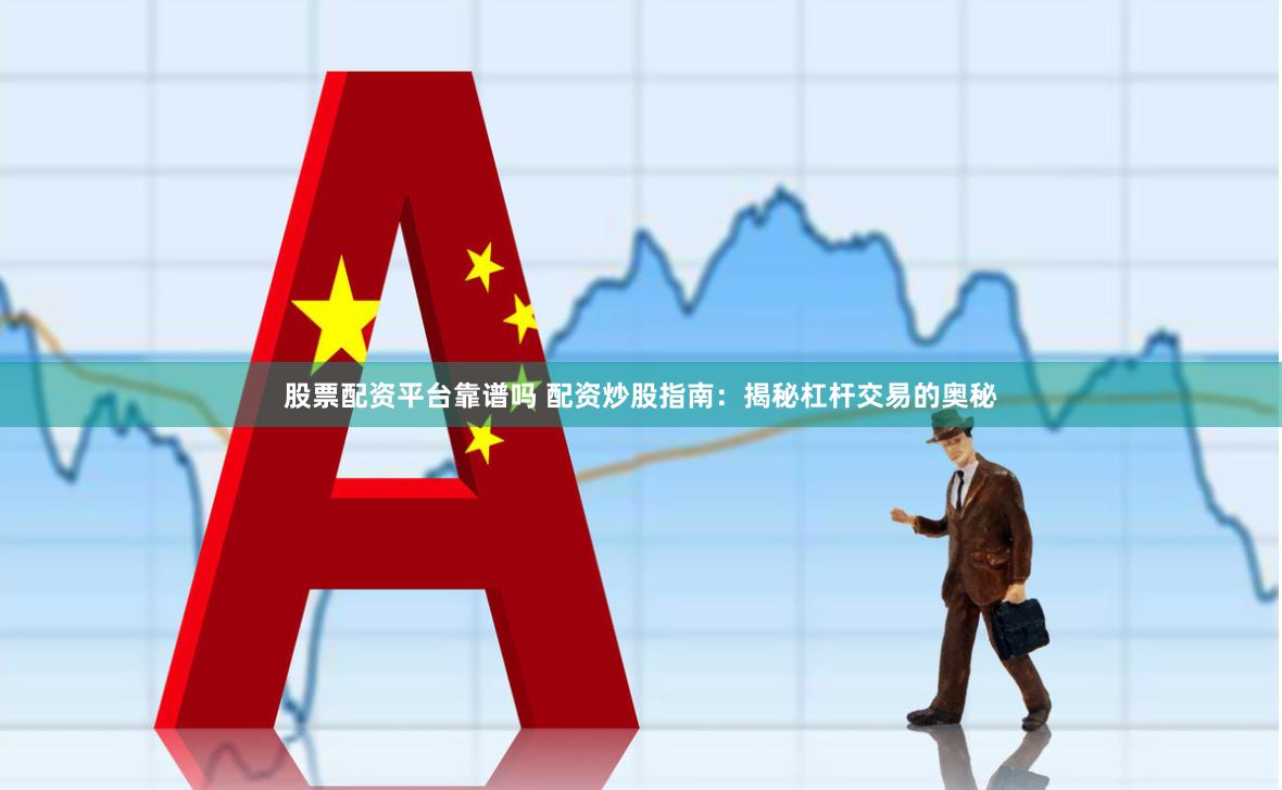 股票配资平台靠谱吗 配资炒股指南：揭秘杠杆交易的奥秘