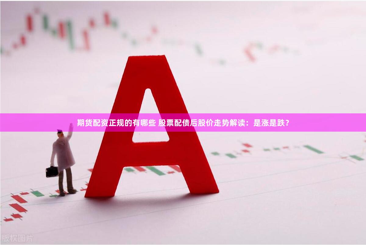 期货配资正规的有哪些 股票配债后股价走势解读：是涨是跌？