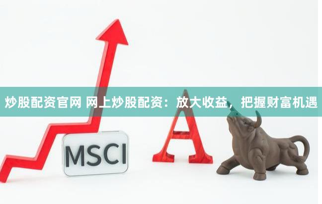 炒股配资官网 网上炒股配资：放大收益，把握财富机遇