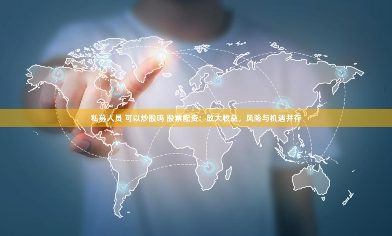 私募人员 可以炒股吗 股票配资：放大收益，风险与机遇并存
