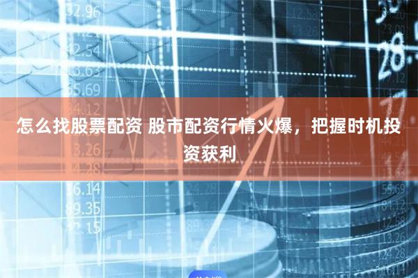 怎么找股票配资 股市配资行情火爆，把握时机投资获利