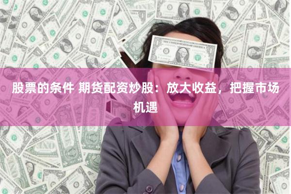 股票的条件 期货配资炒股：放大收益，把握市场机遇