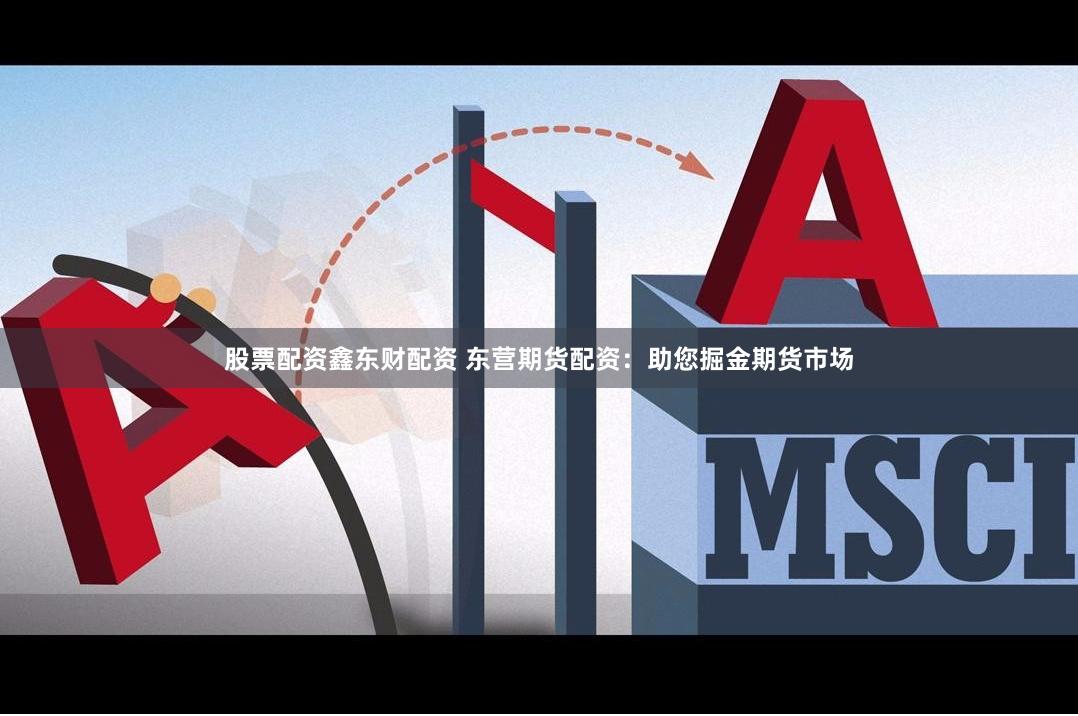 股票配资鑫东财配资 东营期货配资：助您掘金期货市场
