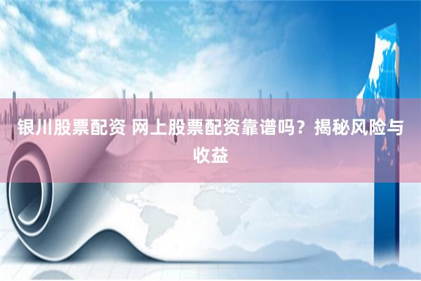 银川股票配资 网上股票配资靠谱吗？揭秘风险与收益