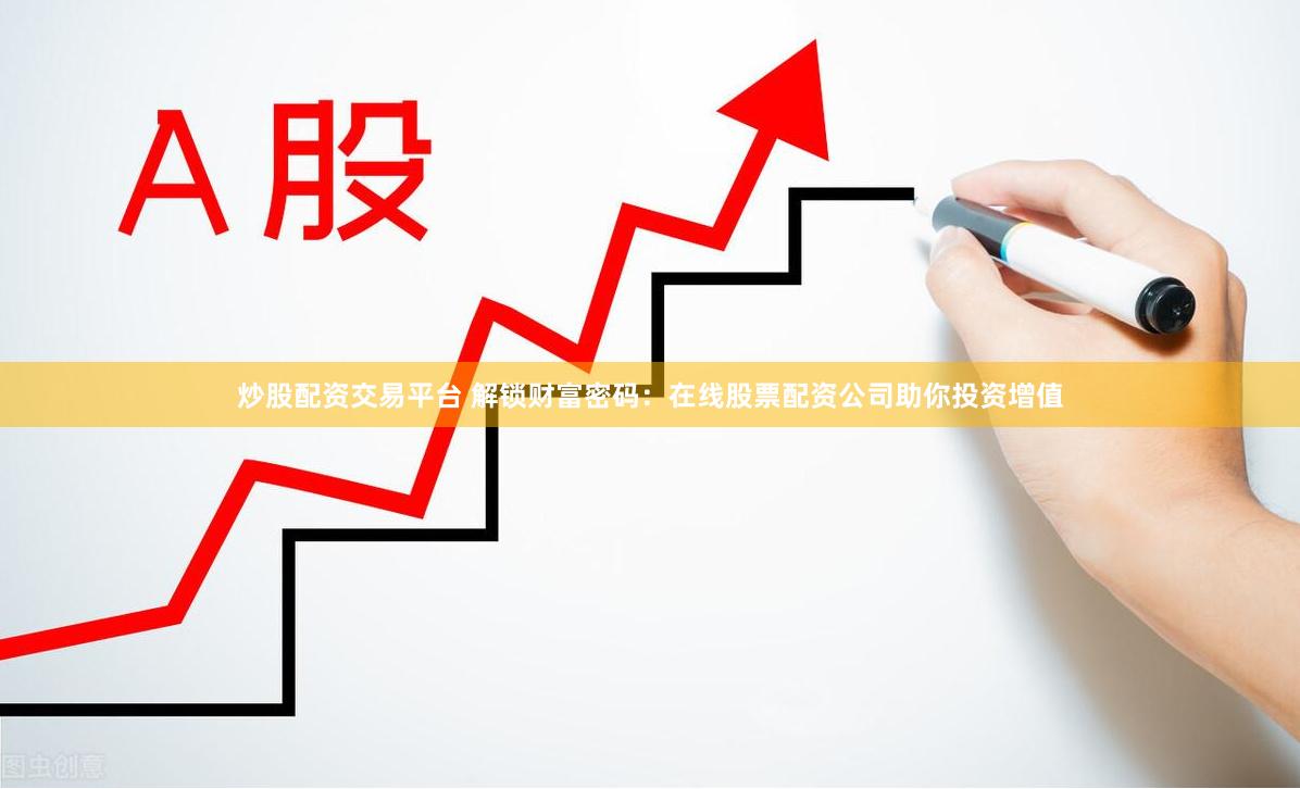 炒股配资交易平台 解锁财富密码：在线股票配资公司助你投资增值