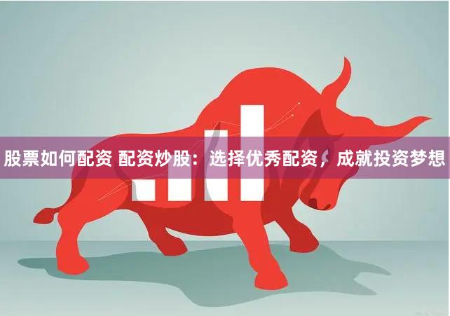 股票如何配资 配资炒股：选择优秀配资，成就投资梦想