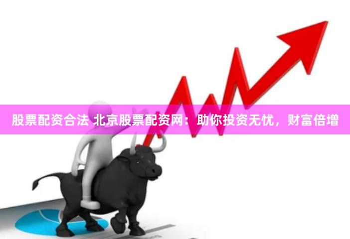 股票配资合法 北京股票配资网：助你投资无忧，财富倍增