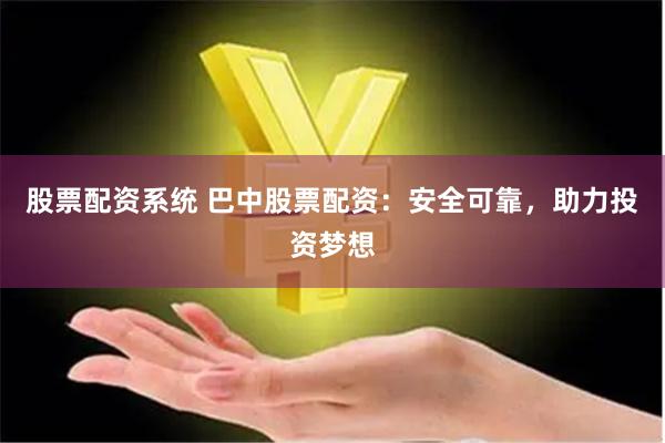 股票配资系统 巴中股票配资：安全可靠，助力投资梦想