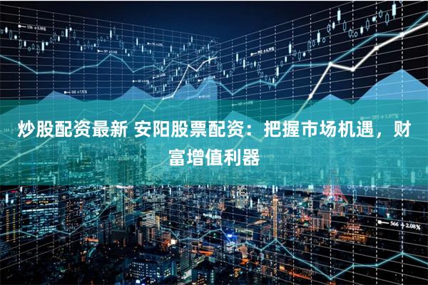 炒股配资最新 安阳股票配资：把握市场机遇，财富增值利器