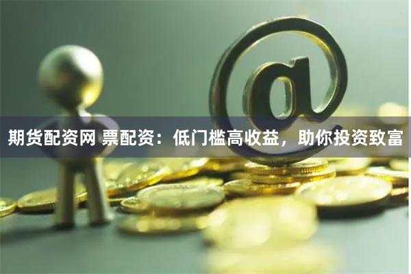 期货配资网 票配资：低门槛高收益，助你投资致富