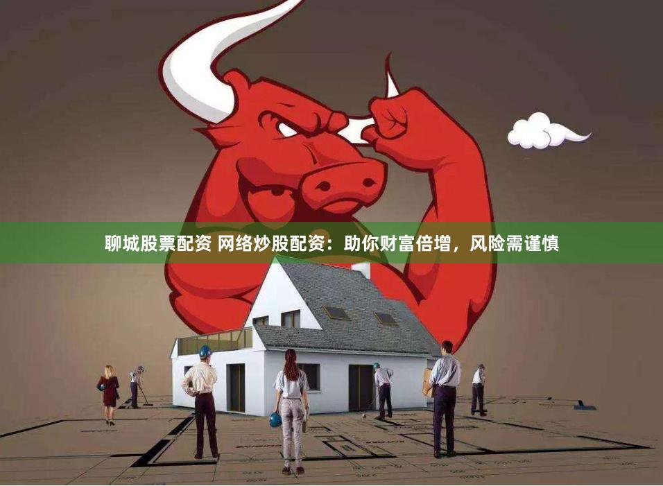 聊城股票配资 网络炒股配资：助你财富倍增，风险需谨慎