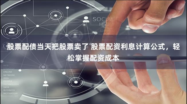 股票配债当天把股票卖了 股票配资利息计算公式，轻松掌握配资成本